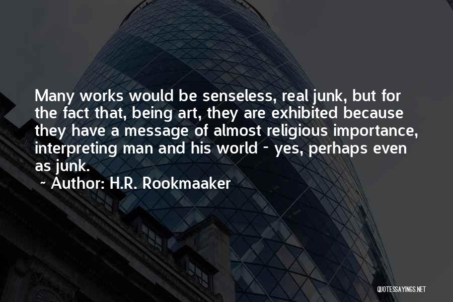 H.R. Rookmaaker Quotes: Many Works Would Be Senseless, Real Junk, But For The Fact That, Being Art, They Are Exhibited Because They Have
