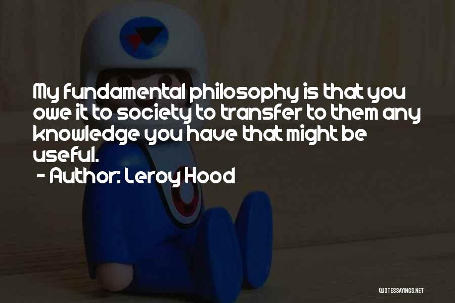 Leroy Hood Quotes: My Fundamental Philosophy Is That You Owe It To Society To Transfer To Them Any Knowledge You Have That Might