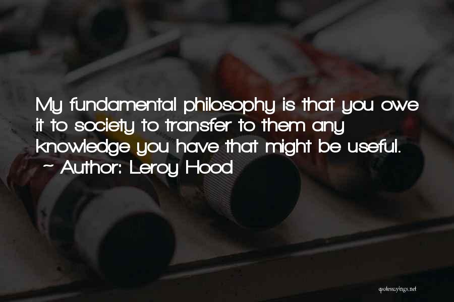 Leroy Hood Quotes: My Fundamental Philosophy Is That You Owe It To Society To Transfer To Them Any Knowledge You Have That Might