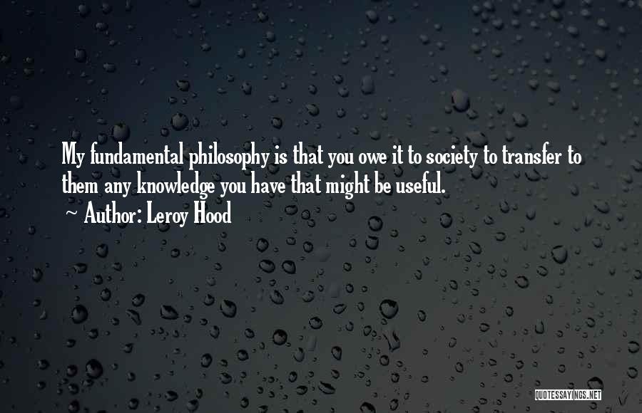 Leroy Hood Quotes: My Fundamental Philosophy Is That You Owe It To Society To Transfer To Them Any Knowledge You Have That Might