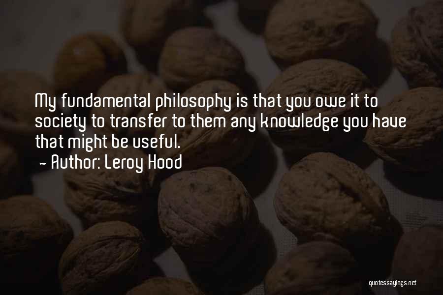 Leroy Hood Quotes: My Fundamental Philosophy Is That You Owe It To Society To Transfer To Them Any Knowledge You Have That Might