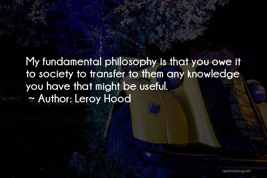 Leroy Hood Quotes: My Fundamental Philosophy Is That You Owe It To Society To Transfer To Them Any Knowledge You Have That Might
