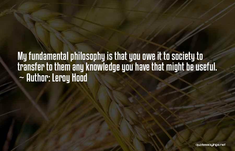 Leroy Hood Quotes: My Fundamental Philosophy Is That You Owe It To Society To Transfer To Them Any Knowledge You Have That Might