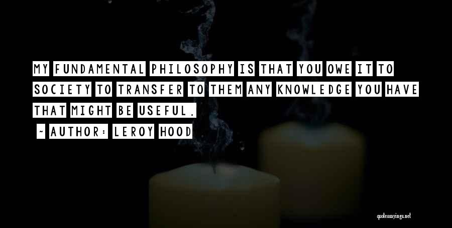 Leroy Hood Quotes: My Fundamental Philosophy Is That You Owe It To Society To Transfer To Them Any Knowledge You Have That Might