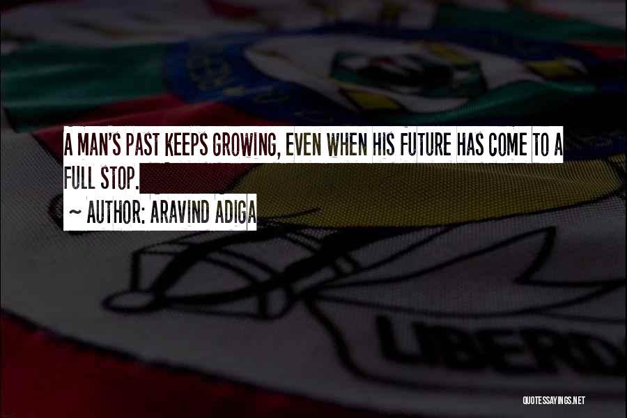 Aravind Adiga Quotes: A Man's Past Keeps Growing, Even When His Future Has Come To A Full Stop.