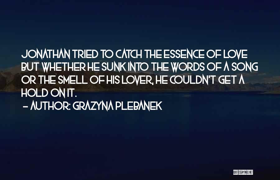 Grazyna Plebanek Quotes: Jonathan Tried To Catch The Essence Of Love But Whether He Sunk Into The Words Of A Song Or The