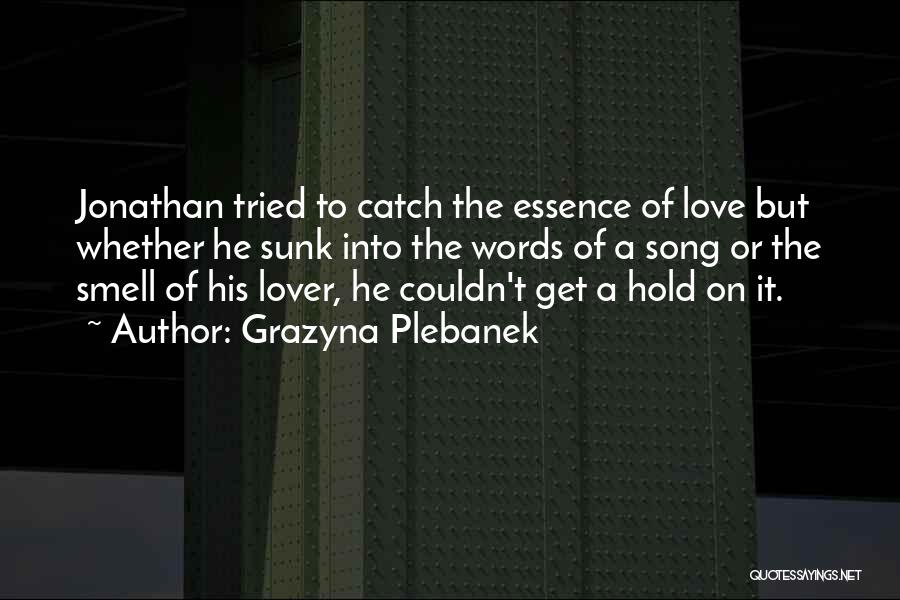 Grazyna Plebanek Quotes: Jonathan Tried To Catch The Essence Of Love But Whether He Sunk Into The Words Of A Song Or The