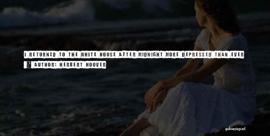 Herbert Hoover Quotes: I Returned To The White House After Midnight More Depressed Than Ever Before. I Had Long Since Arranged To Attend