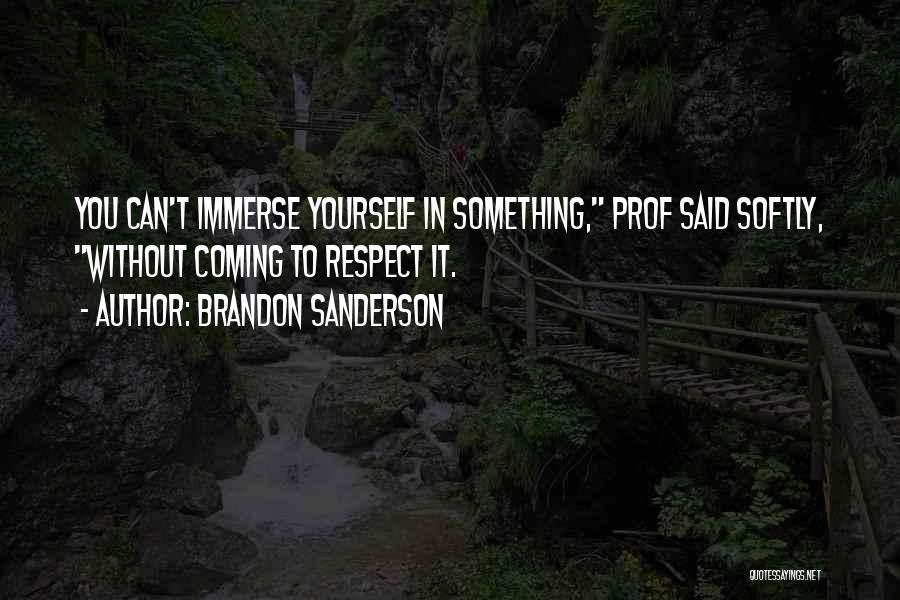 Brandon Sanderson Quotes: You Can't Immerse Yourself In Something, Prof Said Softly, Without Coming To Respect It.
