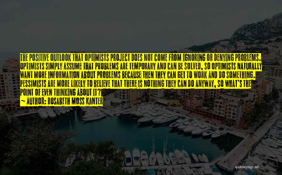 Rosabeth Moss Kanter Quotes: The Positive Outlook That Optimists Project Does Not Come From Ignoring Or Denying Problems. Optimists Simply Assume That Problems Are