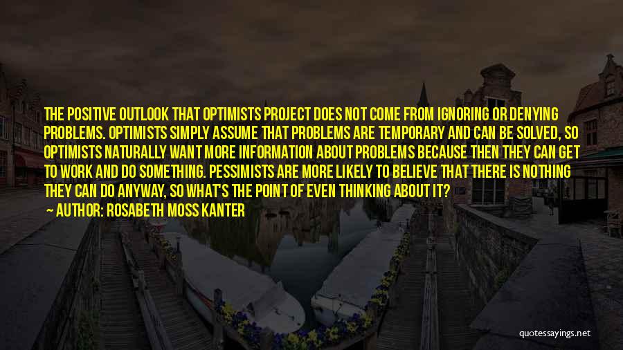 Rosabeth Moss Kanter Quotes: The Positive Outlook That Optimists Project Does Not Come From Ignoring Or Denying Problems. Optimists Simply Assume That Problems Are