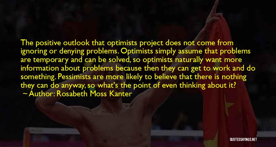 Rosabeth Moss Kanter Quotes: The Positive Outlook That Optimists Project Does Not Come From Ignoring Or Denying Problems. Optimists Simply Assume That Problems Are