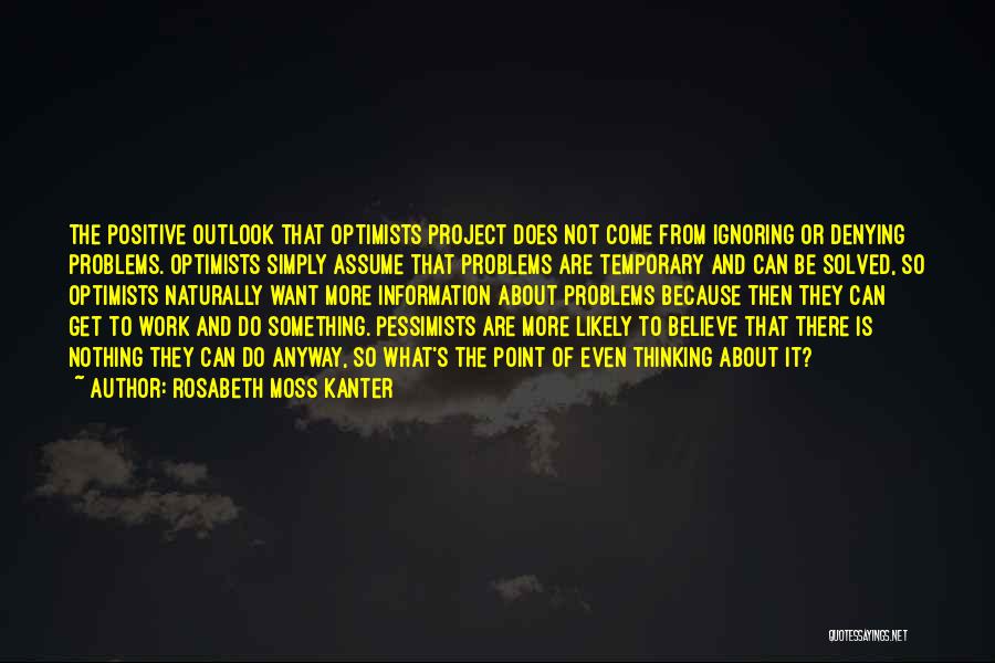 Rosabeth Moss Kanter Quotes: The Positive Outlook That Optimists Project Does Not Come From Ignoring Or Denying Problems. Optimists Simply Assume That Problems Are