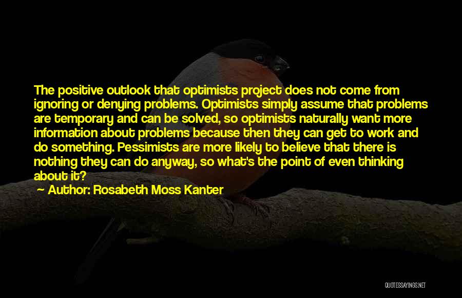 Rosabeth Moss Kanter Quotes: The Positive Outlook That Optimists Project Does Not Come From Ignoring Or Denying Problems. Optimists Simply Assume That Problems Are