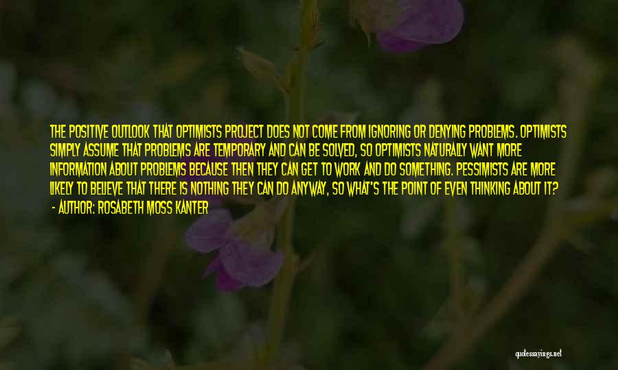 Rosabeth Moss Kanter Quotes: The Positive Outlook That Optimists Project Does Not Come From Ignoring Or Denying Problems. Optimists Simply Assume That Problems Are