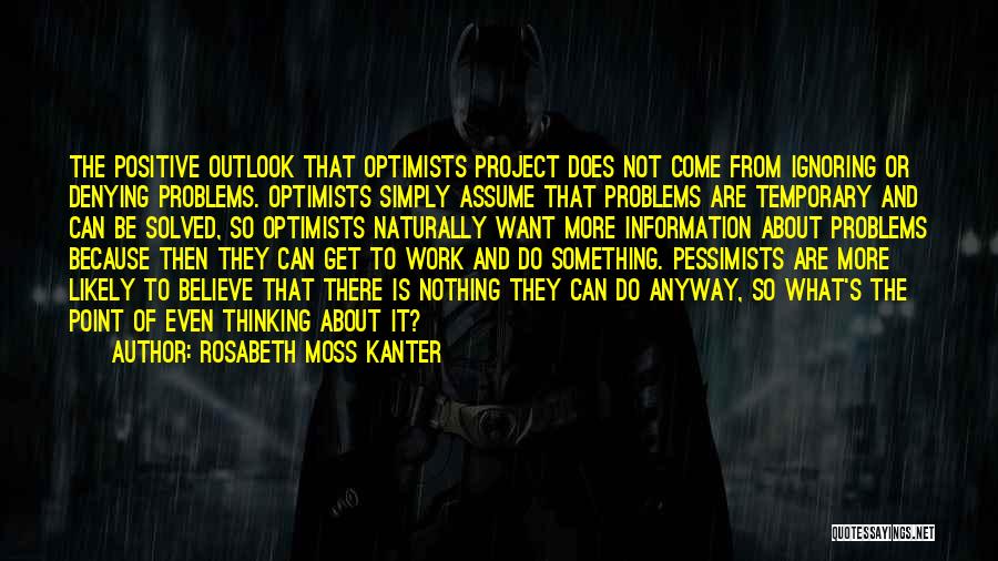 Rosabeth Moss Kanter Quotes: The Positive Outlook That Optimists Project Does Not Come From Ignoring Or Denying Problems. Optimists Simply Assume That Problems Are