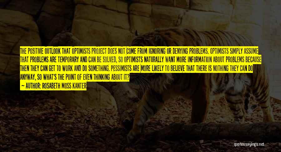 Rosabeth Moss Kanter Quotes: The Positive Outlook That Optimists Project Does Not Come From Ignoring Or Denying Problems. Optimists Simply Assume That Problems Are