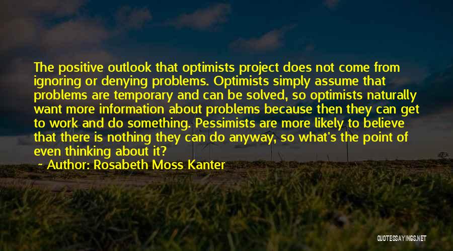 Rosabeth Moss Kanter Quotes: The Positive Outlook That Optimists Project Does Not Come From Ignoring Or Denying Problems. Optimists Simply Assume That Problems Are