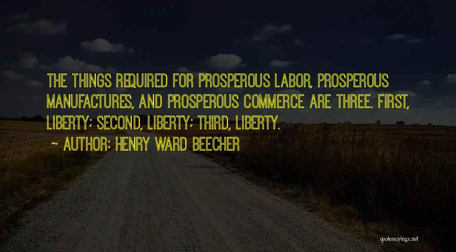 Henry Ward Beecher Quotes: The Things Required For Prosperous Labor, Prosperous Manufactures, And Prosperous Commerce Are Three. First, Liberty; Second, Liberty; Third, Liberty.