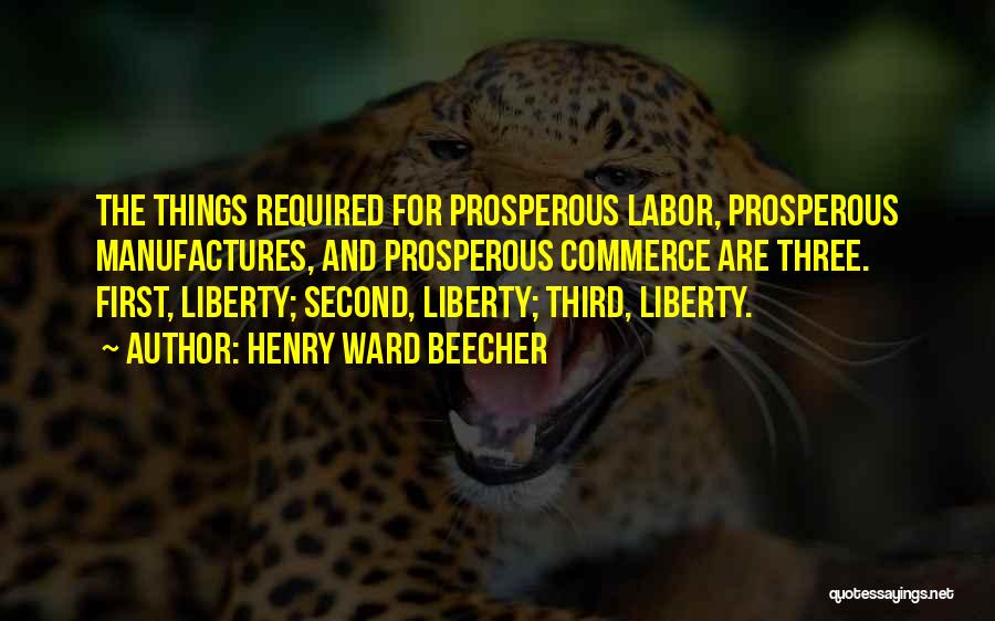 Henry Ward Beecher Quotes: The Things Required For Prosperous Labor, Prosperous Manufactures, And Prosperous Commerce Are Three. First, Liberty; Second, Liberty; Third, Liberty.