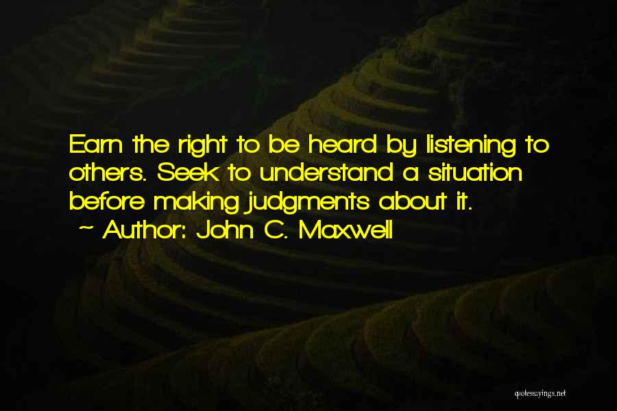 John C. Maxwell Quotes: Earn The Right To Be Heard By Listening To Others. Seek To Understand A Situation Before Making Judgments About It.