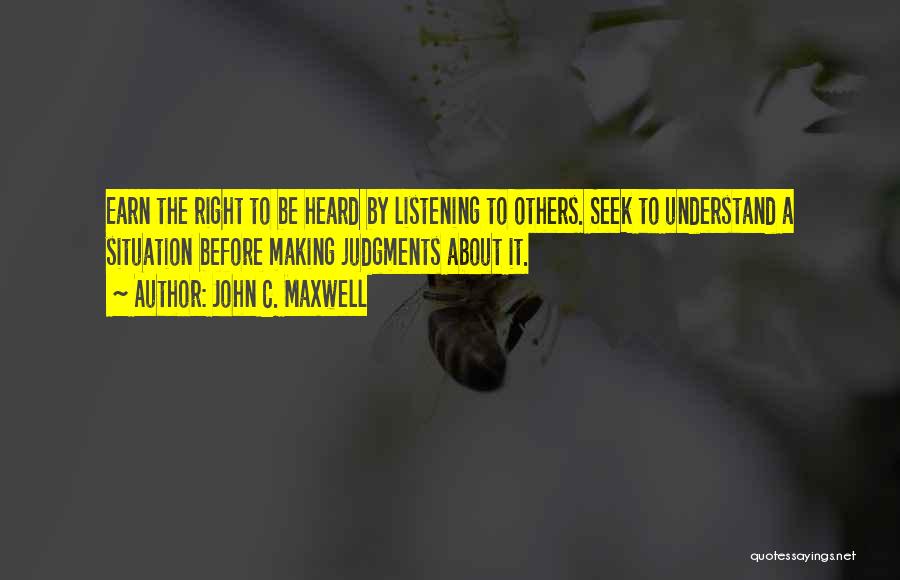 John C. Maxwell Quotes: Earn The Right To Be Heard By Listening To Others. Seek To Understand A Situation Before Making Judgments About It.