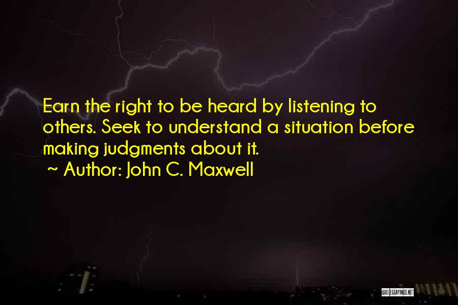 John C. Maxwell Quotes: Earn The Right To Be Heard By Listening To Others. Seek To Understand A Situation Before Making Judgments About It.