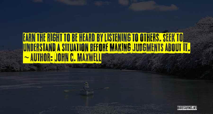 John C. Maxwell Quotes: Earn The Right To Be Heard By Listening To Others. Seek To Understand A Situation Before Making Judgments About It.