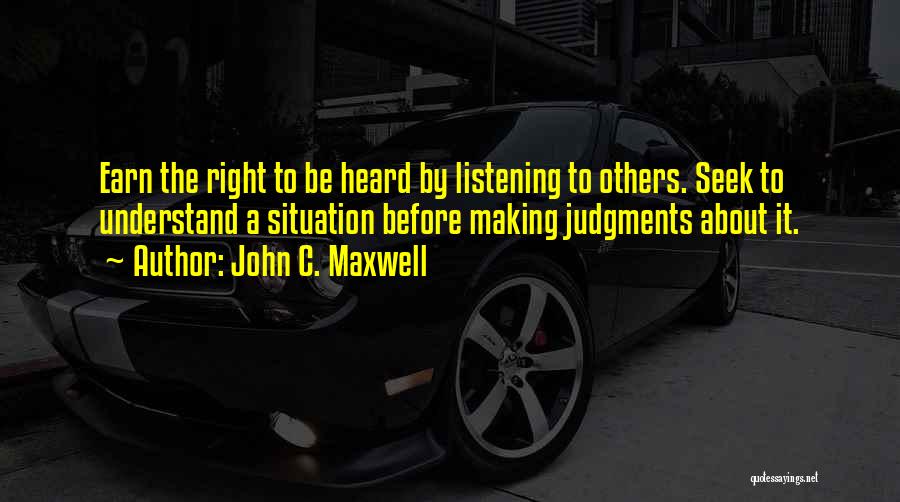 John C. Maxwell Quotes: Earn The Right To Be Heard By Listening To Others. Seek To Understand A Situation Before Making Judgments About It.