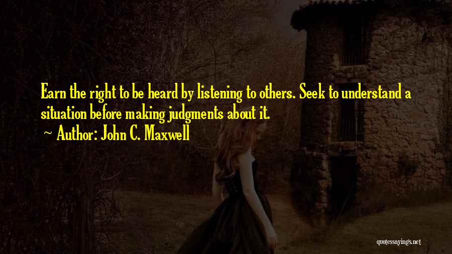 John C. Maxwell Quotes: Earn The Right To Be Heard By Listening To Others. Seek To Understand A Situation Before Making Judgments About It.