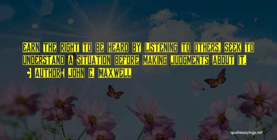 John C. Maxwell Quotes: Earn The Right To Be Heard By Listening To Others. Seek To Understand A Situation Before Making Judgments About It.