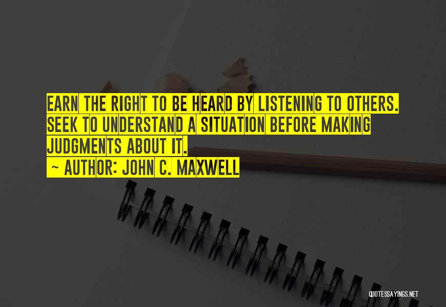 John C. Maxwell Quotes: Earn The Right To Be Heard By Listening To Others. Seek To Understand A Situation Before Making Judgments About It.