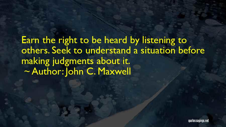 John C. Maxwell Quotes: Earn The Right To Be Heard By Listening To Others. Seek To Understand A Situation Before Making Judgments About It.