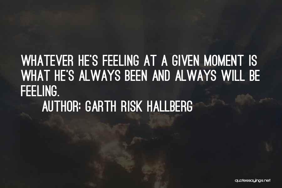 Garth Risk Hallberg Quotes: Whatever He's Feeling At A Given Moment Is What He's Always Been And Always Will Be Feeling.