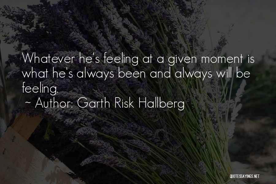 Garth Risk Hallberg Quotes: Whatever He's Feeling At A Given Moment Is What He's Always Been And Always Will Be Feeling.
