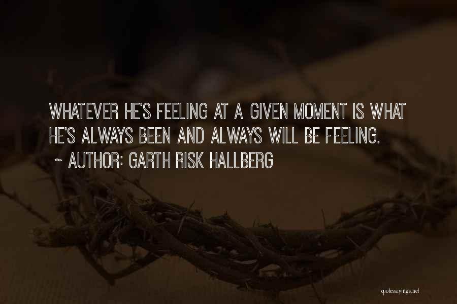 Garth Risk Hallberg Quotes: Whatever He's Feeling At A Given Moment Is What He's Always Been And Always Will Be Feeling.