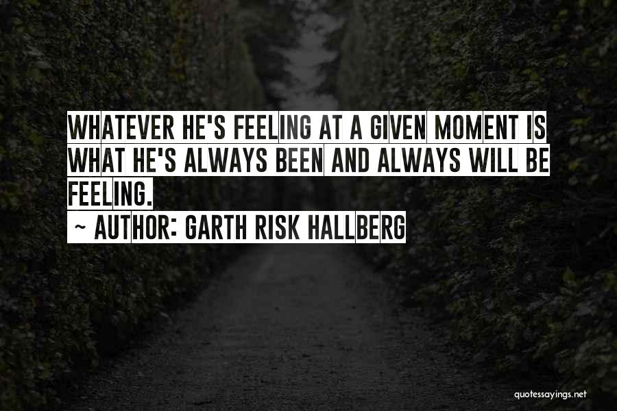 Garth Risk Hallberg Quotes: Whatever He's Feeling At A Given Moment Is What He's Always Been And Always Will Be Feeling.