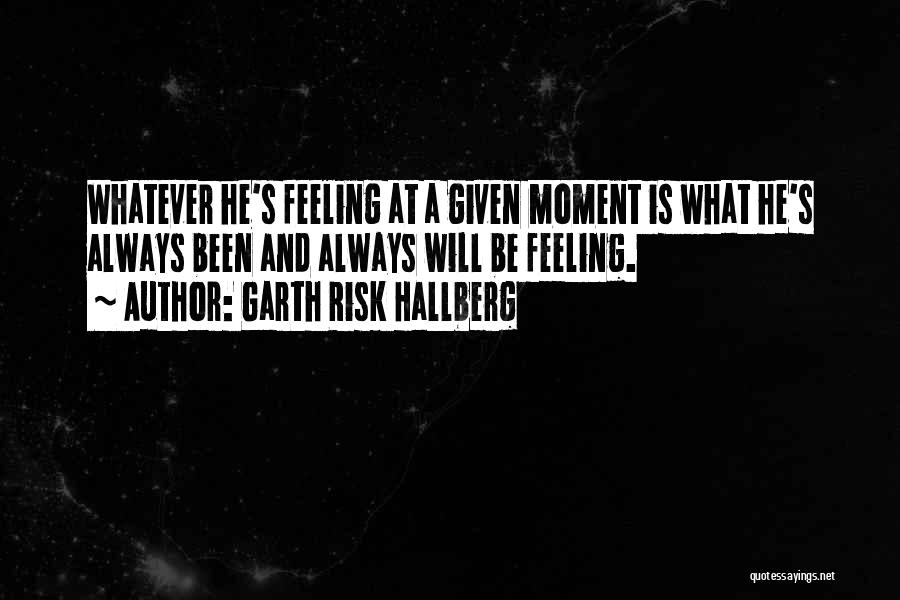 Garth Risk Hallberg Quotes: Whatever He's Feeling At A Given Moment Is What He's Always Been And Always Will Be Feeling.