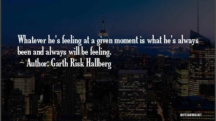 Garth Risk Hallberg Quotes: Whatever He's Feeling At A Given Moment Is What He's Always Been And Always Will Be Feeling.
