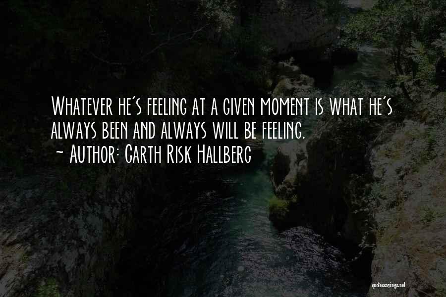 Garth Risk Hallberg Quotes: Whatever He's Feeling At A Given Moment Is What He's Always Been And Always Will Be Feeling.