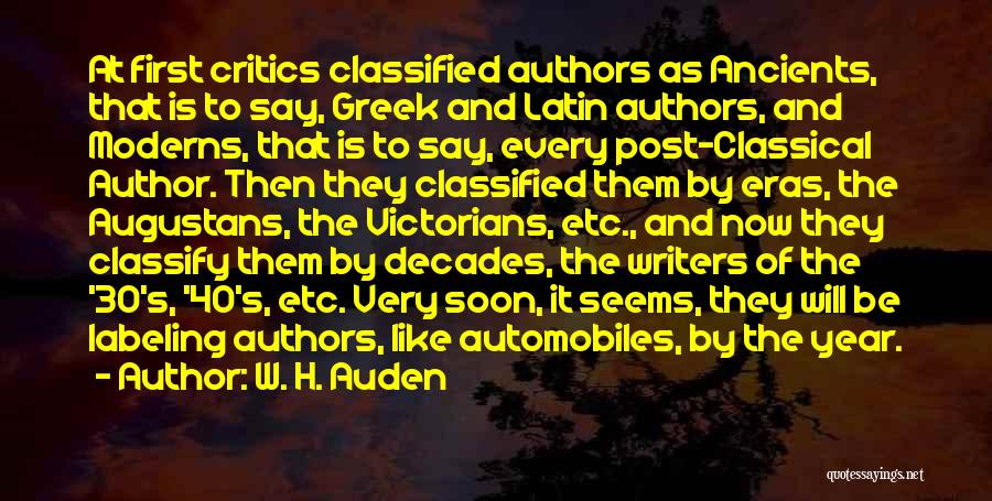 W. H. Auden Quotes: At First Critics Classified Authors As Ancients, That Is To Say, Greek And Latin Authors, And Moderns, That Is To