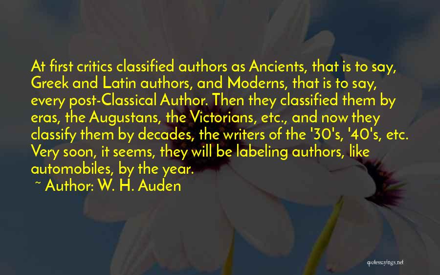 W. H. Auden Quotes: At First Critics Classified Authors As Ancients, That Is To Say, Greek And Latin Authors, And Moderns, That Is To