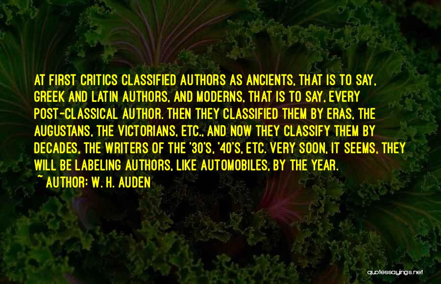 W. H. Auden Quotes: At First Critics Classified Authors As Ancients, That Is To Say, Greek And Latin Authors, And Moderns, That Is To