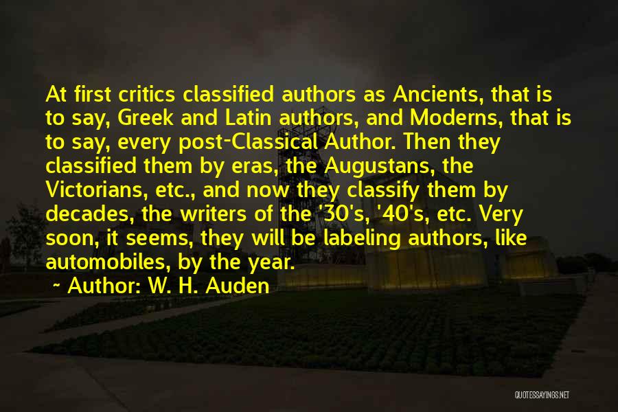 W. H. Auden Quotes: At First Critics Classified Authors As Ancients, That Is To Say, Greek And Latin Authors, And Moderns, That Is To