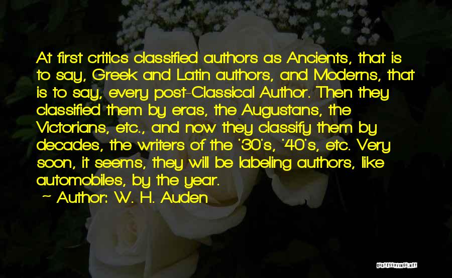 W. H. Auden Quotes: At First Critics Classified Authors As Ancients, That Is To Say, Greek And Latin Authors, And Moderns, That Is To