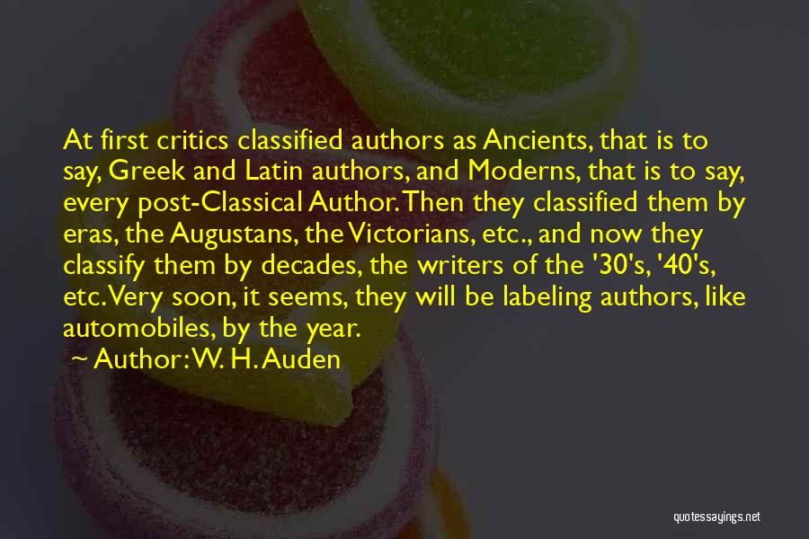 W. H. Auden Quotes: At First Critics Classified Authors As Ancients, That Is To Say, Greek And Latin Authors, And Moderns, That Is To