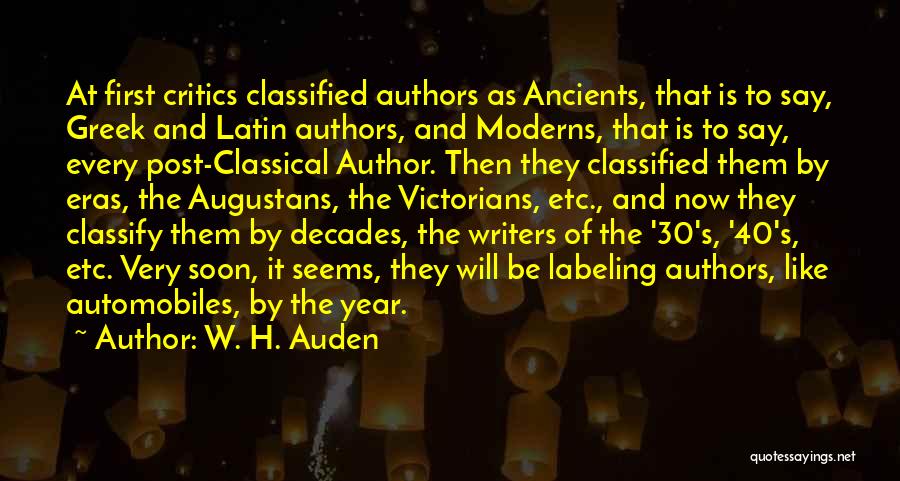 W. H. Auden Quotes: At First Critics Classified Authors As Ancients, That Is To Say, Greek And Latin Authors, And Moderns, That Is To