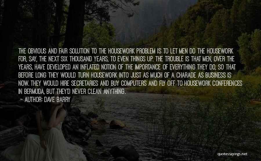 Dave Barry Quotes: The Obvious And Fair Solution To The Housework Problem Is To Let Men Do The Housework For, Say, The Next