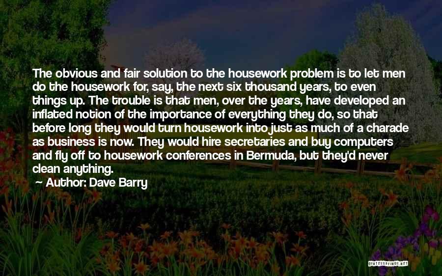 Dave Barry Quotes: The Obvious And Fair Solution To The Housework Problem Is To Let Men Do The Housework For, Say, The Next