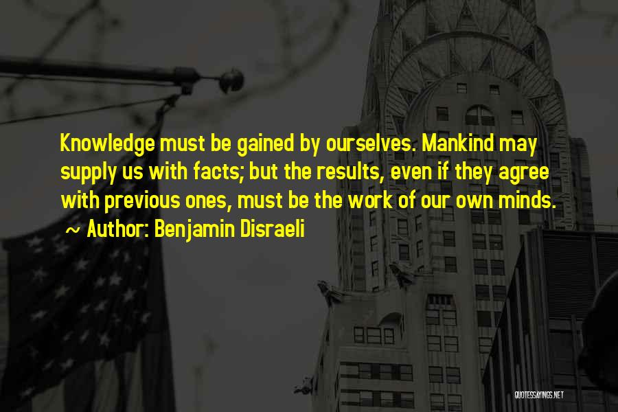 Benjamin Disraeli Quotes: Knowledge Must Be Gained By Ourselves. Mankind May Supply Us With Facts; But The Results, Even If They Agree With